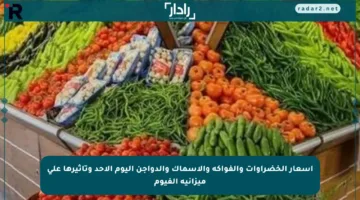 أسعار الخضراوات والفواكه والأسماك والدواجن اليوم الأحد وتأثيرها على ميزانية الفيوم